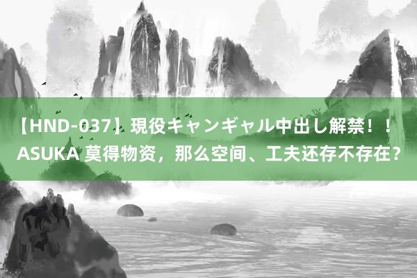 【HND-037】現役キャンギャル中出し解禁！！ ASUKA 莫得物资，那么空间、工夫还存不存在？