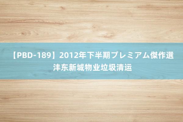 【PBD-189】2012年下半期プレミアム傑作選 沣东新城物业垃圾清运