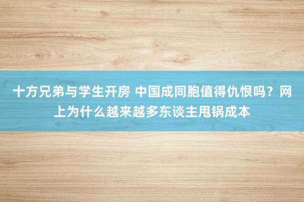 十方兄弟与学生开房 中国成同胞值得仇恨吗？网上为什么越来越多东谈主甩锅成本