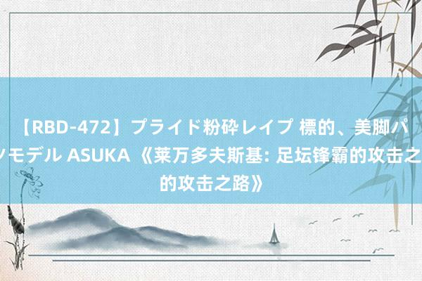 【RBD-472】プライド粉砕レイプ 標的、美脚パーツモデル ASUKA 《莱万多夫斯基: 足坛锋霸的攻击之路》