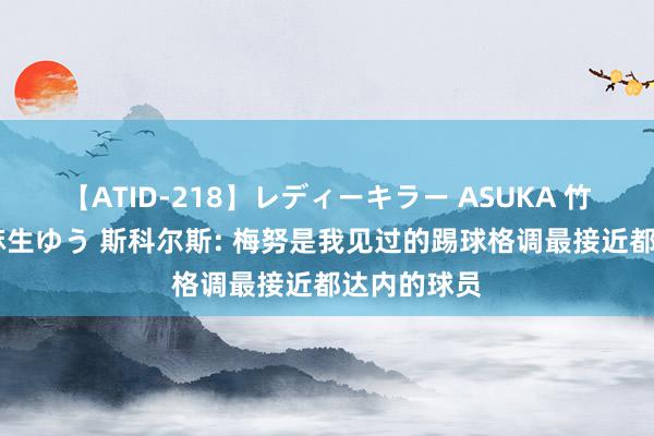 【ATID-218】レディーキラー ASUKA 竹内紗里奈 麻生ゆう 斯科尔斯: 梅努是我见过的踢球格调最接近都达内的球员