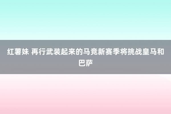 红薯妹 再行武装起来的马竞新赛季将挑战皇马和巴萨