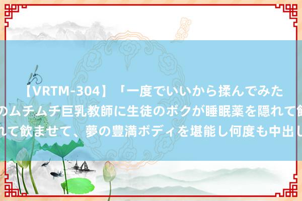 【VRTM-304】「一度でいいから揉んでみたい！」はち切れんばかりのムチムチ巨乳教師に生徒のボクが睡眠薬を隠れて飲ませて、夢の豊満ボディを堪能し何度も中出し！ 3 刚刚，重磅发布