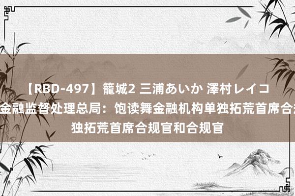 【RBD-497】籠城2 三浦あいか 澤村レイコ ASUKA 国度金融监督处理总局：饱读舞金融机构单独拓荒首席合规官和合规官