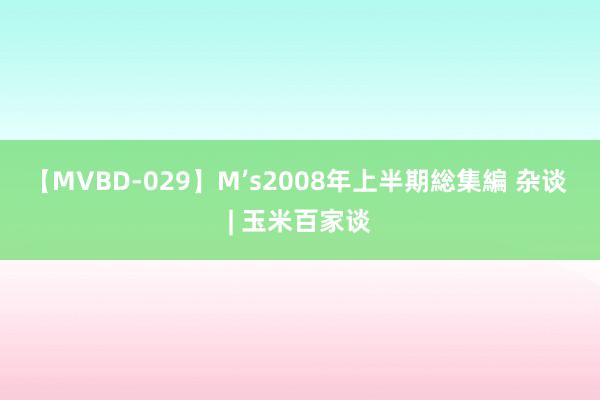 【MVBD-029】M’s2008年上半期総集編 杂谈 | 玉米百家谈