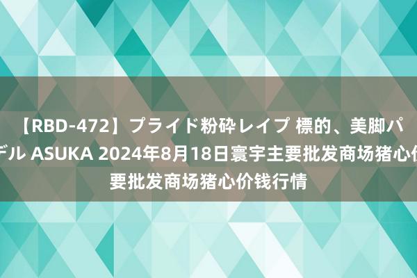 【RBD-472】プライド粉砕レイプ 標的、美脚パーツモデル ASUKA 2024年8月18日寰宇主要批发商场猪心价钱行情