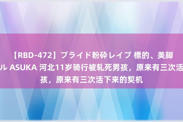 【RBD-472】プライド粉砕レイプ 標的、美脚パーツモデル ASUKA 河北11岁骑行被轧死男孩，原来有三次活下来的契机