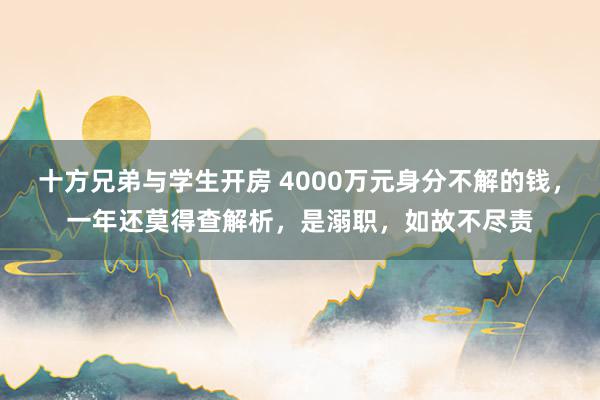 十方兄弟与学生开房 4000万元身分不解的钱，一年还莫得查解析，是溺职，如故不尽责