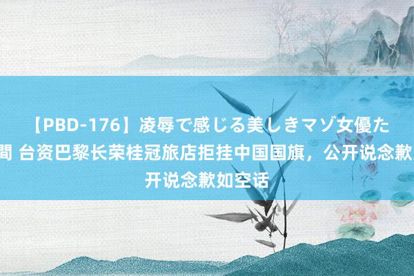 【PBD-176】凌辱で感じる美しきマゾ女優たち8時間 台资巴黎长荣桂冠旅店拒挂中国国旗，公开说念歉如空话