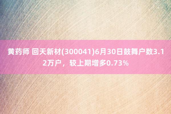 黄药师 回天新材(300041)6月30日鼓舞户数3.12万户，较上期增多0.73%