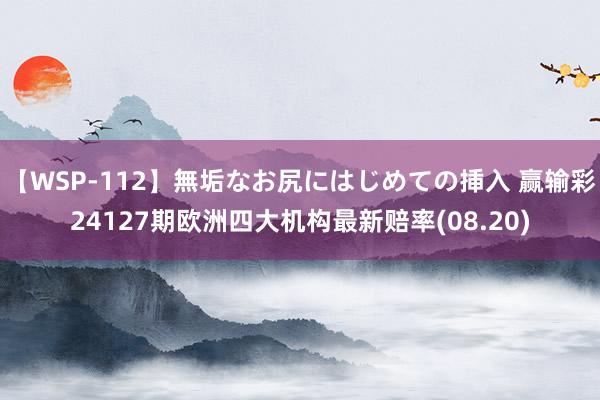 【WSP-112】無垢なお尻にはじめての挿入 赢输彩24127期欧洲四大机构最新赔率(08.20)