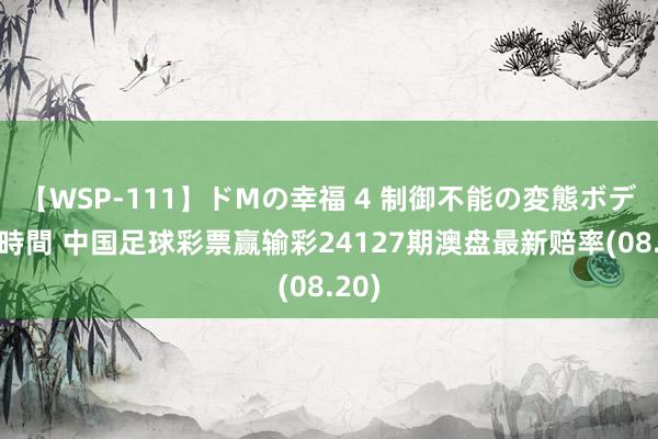 【WSP-111】ドMの幸福 4 制御不能の変態ボディ4時間 中国足球彩票赢输彩24127期澳盘最新赔率(08.20)