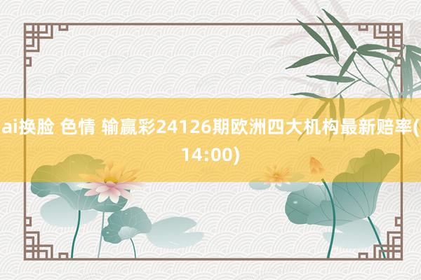 ai换脸 色情 输赢彩24126期欧洲四大机构最新赔率(14:00)