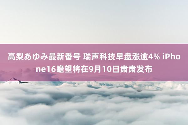 高梨あゆみ最新番号 瑞声科技早盘涨逾4% iPhone16瞻望将在9月10日肃肃发布