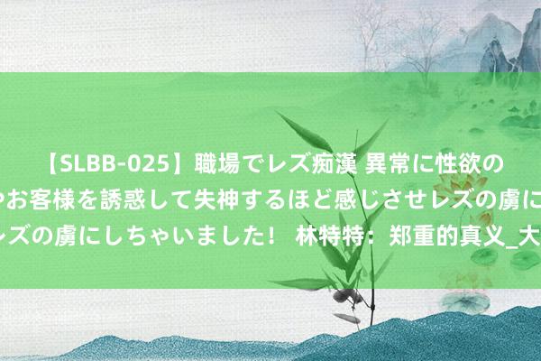 【SLBB-025】職場でレズ痴漢 異常に性欲の強い私（真性レズ）同僚やお客様を誘惑して失神するほど感じさせレズの虜にしちゃいました！ 林特特：郑重的真义_大皖新闻 | 安徽网