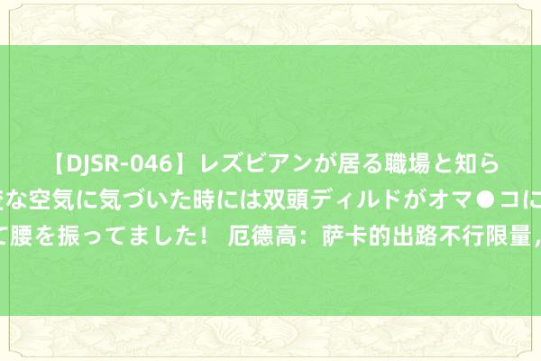 【DJSR-046】レズビアンが居る職場と知らずに来た私（ノンケ） 変な空気に気づいた時には双頭ディルドがオマ●コに挿入されて腰を振ってました！ 厄德高：萨卡的出路不行限量，他的办事修养也令东说念主印象长远