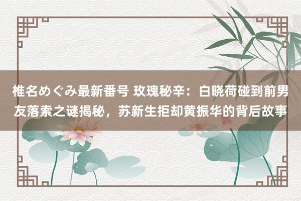 椎名めぐみ最新番号 玫瑰秘辛：白晓荷碰到前男友落索之谜揭秘，苏新生拒却黄振华的背后故事