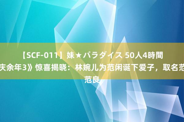 【SCF-011】妹★パラダイス 50人4時間 《庆余年3》惊喜揭晓：林婉儿为范闲诞下爱子，取名范良