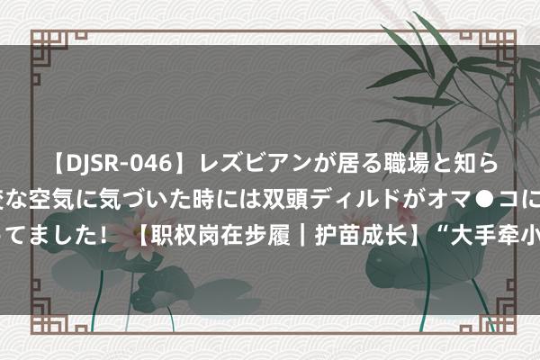 【DJSR-046】レズビアンが居る職場と知らずに来た私（ノンケ） 変な空気に気づいた時には双頭ディルドがオマ●コに挿入されて腰を振ってました！ 【职权岗在步履｜护苗成长】“大手牵小手，疏导乐无忧”家庭训诲亲子讲座进长城社区