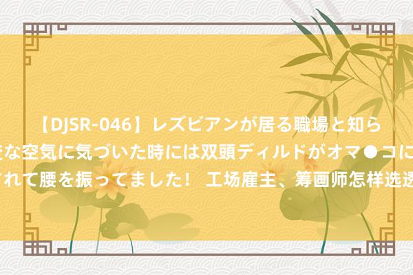 【DJSR-046】レズビアンが居る職場と知らずに来た私（ノンケ） 変な空気に気づいた時には双頭ディルドがオマ●コに挿入されて腰を振ってました！ 工场雇主、筹画师怎样选透风姿光天窗？要点关爱哪些方面？