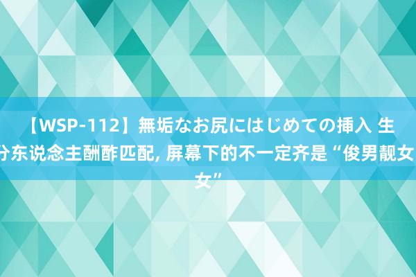 【WSP-112】無垢なお尻にはじめての挿入 生分东说念主酬酢匹配, 屏幕下的不一定齐是“俊男靓女”