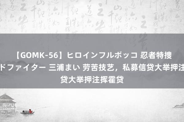 【GOMK-56】ヒロインフルボッコ 忍者特捜隊バードファイター 三浦まい 劳苦技艺，私募信贷大举押注挥霍贷