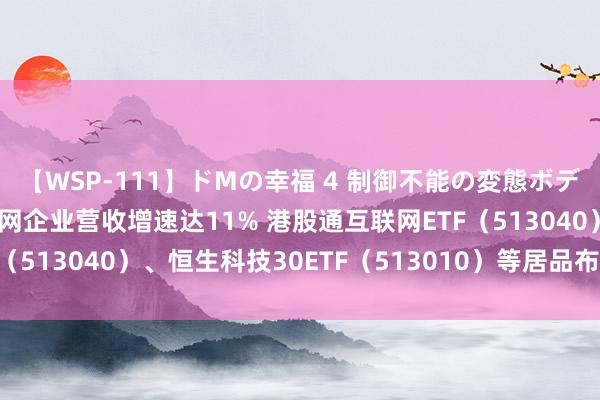 【WSP-111】ドMの幸福 4 制御不能の変態ボディ4時間 我国上市互联网企业营收增速达11% 港股通互联网ETF（513040）、恒生科技30ETF（513010）等居品布局板块龙头