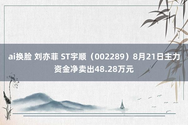 ai换脸 刘亦菲 ST宇顺（002289）8月21日主力资金净卖出48.28万元