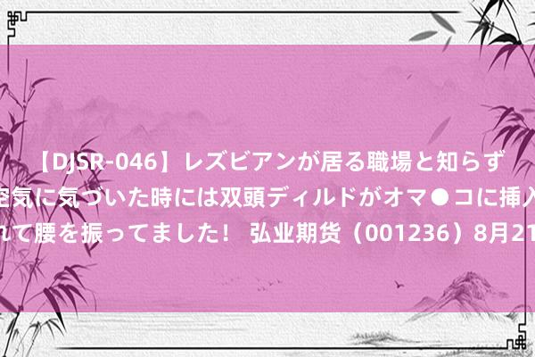 【DJSR-046】レズビアンが居る職場と知らずに来た私（ノンケ） 変な空気に気づいた時には双頭ディルドがオマ●コに挿入されて腰を振ってました！ 弘业期货（001236）8月21日主力资金净卖出491.74万元