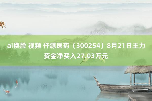 ai换脸 视频 仟源医药（300254）8月21日主力资金净买入27.03万元