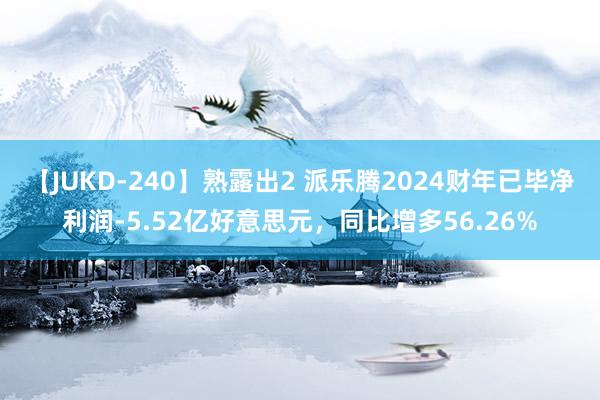 【JUKD-240】熟露出2 派乐腾2024财年已毕净利润-5.52亿好意思元，同比增多56.26%