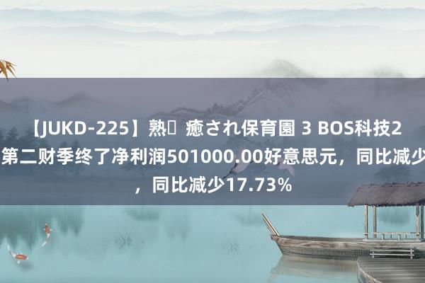 【JUKD-225】熟・癒され保育園 3 BOS科技2024财年第二财季终了净利润501000.00好意思元，同比减少17.73%