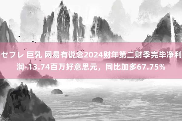 セフレ 巨乳 网易有说念2024财年第二财季完毕净利润-13.74百万好意思元，同比加多67.75%