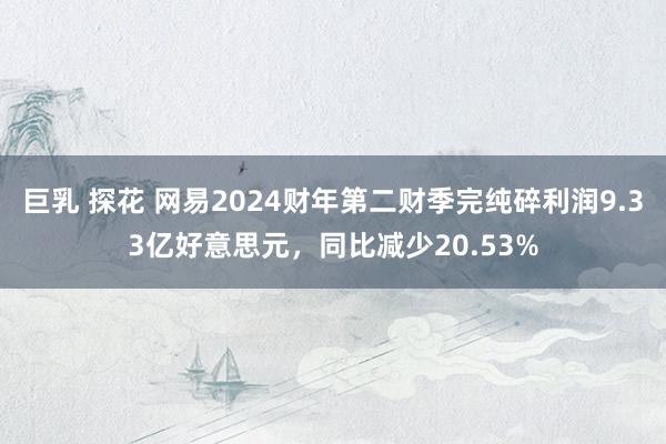 巨乳 探花 网易2024财年第二财季完纯碎利润9.33亿好意思元，同比减少20.53%