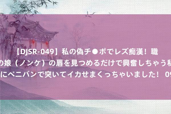 【DJSR-049】私の偽チ●ポでレズ痴漢！職場で見かけたカワイイあの娘（ノンケ）の唇を見つめるだけで興奮しちゃう私は欲求を抑えられずにペニバンで突いてイカせまくっちゃいました！ 097期刘洋华双色球预测奖号：红球连码重号分析