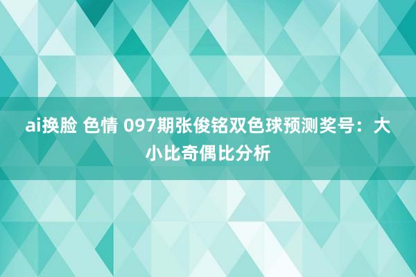 ai换脸 色情 097期张俊铭双色球预测奖号：大小比奇偶比分析