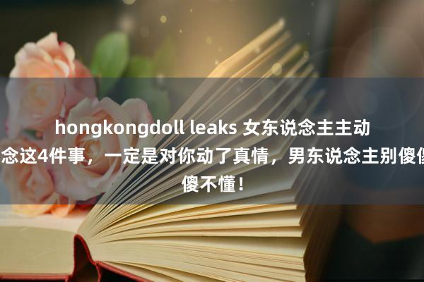 hongkongdoll leaks 女东说念主主动为你作念这4件事，一定是对你动了真情，男东说念主别傻傻不懂！