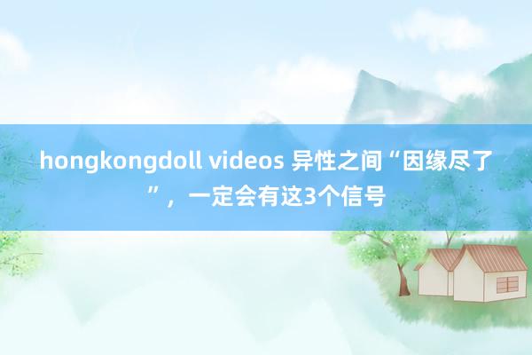 hongkongdoll videos 异性之间“因缘尽了”，一定会有这3个信号