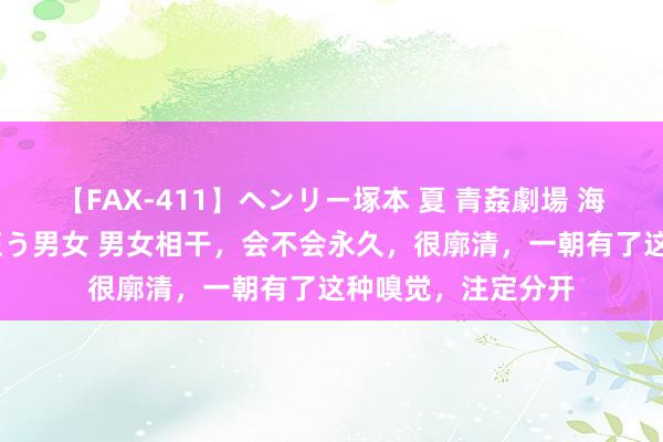 【FAX-411】ヘンリー塚本 夏 青姦劇場 海・山・川 ハマり狂う男女 男女相干，会不会永久，很廓清，一朝有了这种嗅觉，注定分开