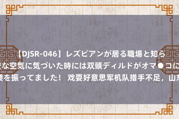 【DJSR-046】レズビアンが居る職場と知らずに来た私（ノンケ） 変な空気に気づいた時には双頭ディルドがオマ●コに挿入されて腰を振ってました！ 戏耍好意思军机队措手不足，山东舰折返南海，编队界限和实力权贵增强