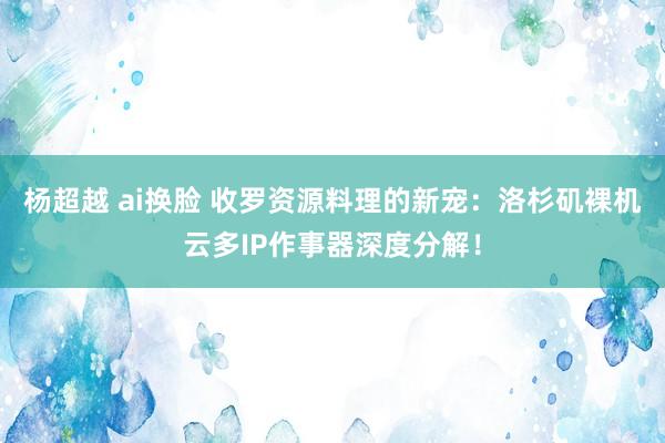 杨超越 ai换脸 收罗资源料理的新宠：洛杉矶裸机云多IP作事器深度分解！