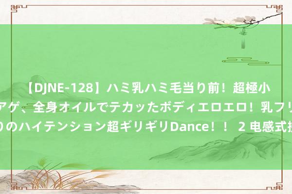 【DJNE-128】ハミ乳ハミ毛当り前！超極小ビキニでテンションアゲアゲ、全身オイルでテカッたボディエロエロ！乳フリ尻フリまくりのハイテンション超ギリギリDance！！ 2 电感式接近开关和电容式接近开关用途上的划分