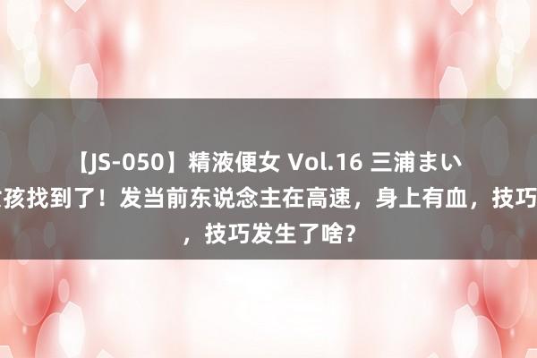 【JS-050】精液便女 Vol.16 三浦まい 9岁失散女孩找到了！发当前东说念主在高速，身上有血，技巧发生了啥？