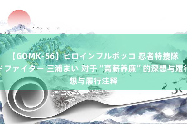 【GOMK-56】ヒロインフルボッコ 忍者特捜隊バードファイター 三浦まい 对于“高薪养廉”的深想与履行注释