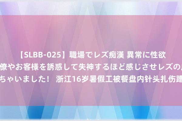 【SLBB-025】職場でレズ痴漢 異常に性欲の強い私（真性レズ）同僚やお客様を誘惑して失神するほど感じさせレズの虜にしちゃいました！ 浙江16岁暑假工被餐盘内针头扎伤蹧跶千元，主顾只愿承担部分用度