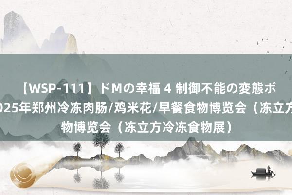 【WSP-111】ドMの幸福 4 制御不能の変態ボディ4時間 2025年郑州冷冻肉肠/鸡米花/早餐食物博览会（冻立方冷冻食物展）