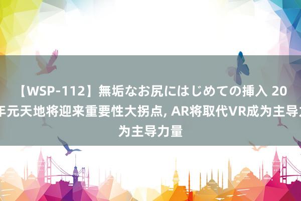 【WSP-112】無垢なお尻にはじめての挿入 2025年元天地将迎来重要性大拐点, AR将取代VR成为主导力量