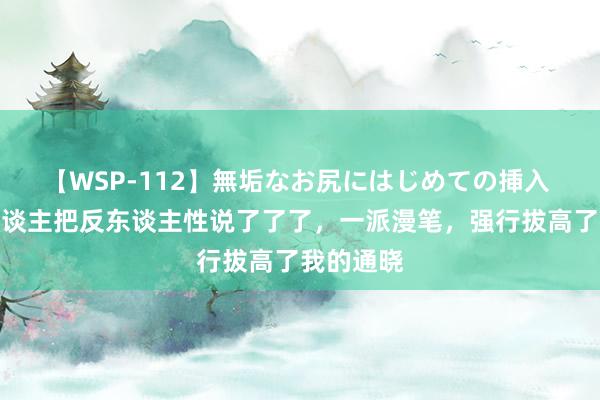 【WSP-112】無垢なお尻にはじめての挿入 终于有东谈主把反东谈主性说了了了，一派漫笔，强行拔高了我的通晓