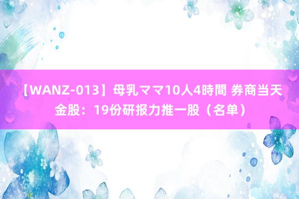 【WANZ-013】母乳ママ10人4時間 券商当天金股：19份研报力推一股（名单）