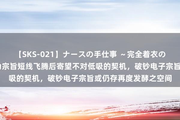 【SKS-021】ナースの手仕事 ～完全着衣のこだわり手コキ～ 华为宗旨短线飞腾后寄望不对低吸的契机，破钞电子宗旨或仍存再度发酵之空间